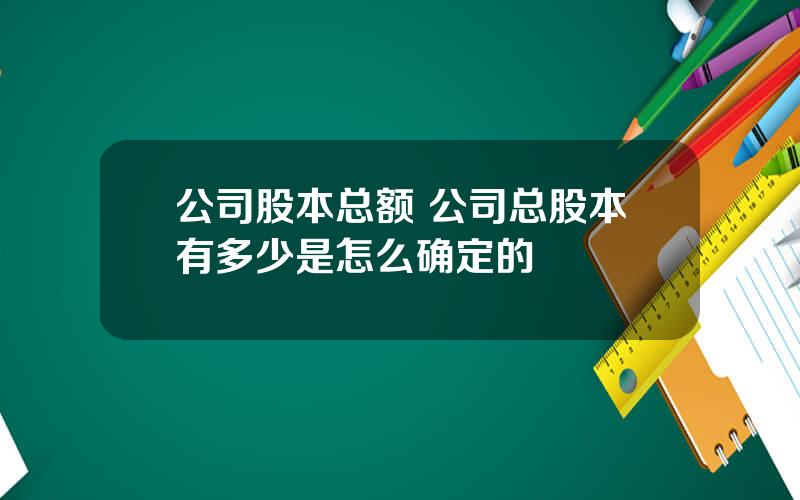 公司股本总额 公司总股本有多少是怎么确定的